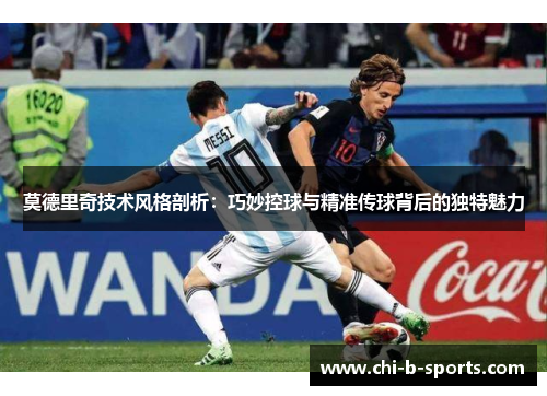 莫德里奇技术风格剖析:巧妙控球与精准传球背后的独特魅力 莫德里奇技术风格剖析:巧妙控球与精准传球背后的独特魅力
