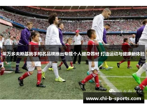 莱万多夫斯基携手知名品牌推出专属个人健身器材 打造运动与健康新体验