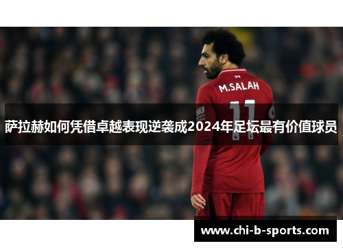 萨拉赫如何凭借卓越表现逆袭成2024年足坛最有价值球员