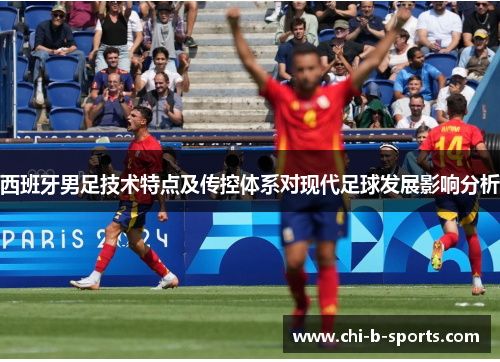 西班牙男足技术特点及传控体系对现代足球发展影响分析 西班牙男足技术特点及传控体系对现代足球发展影响分析