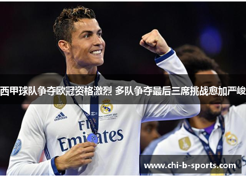 西甲球队争夺欧冠资格激烈 多队争夺最后三席挑战愈加严峻