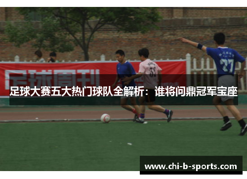 足球大赛五大热门球队全解析:谁将问鼎冠军宝座 足球大赛五大热门球队全解析:谁将问鼎冠军宝座