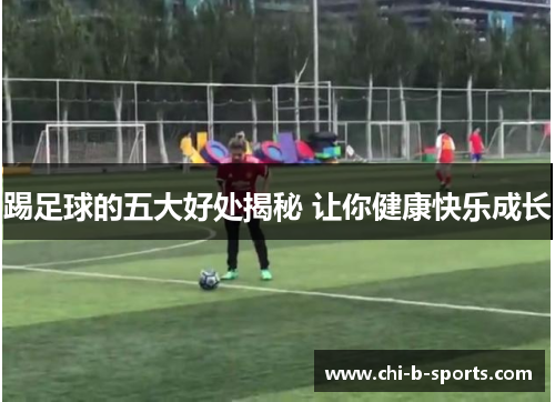 踢足球的五大好处揭秘 让你健康快乐成长 踢足球的五大好处揭秘 让你健康快乐成长