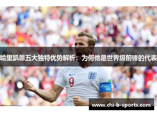 哈里凯恩五大独特优势解析：为何他是世界级前锋的代表