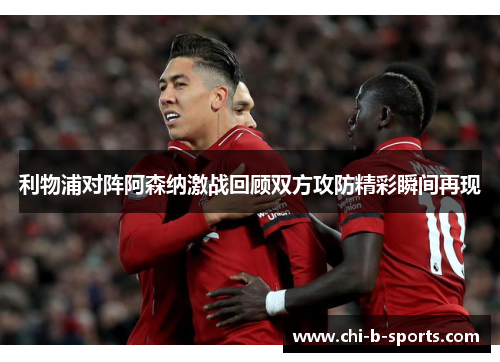 利物浦对阵阿森纳激战回顾双方攻防精彩瞬间再现