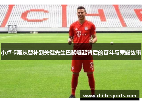 小卢卡斯从替补到关键先生巴黎崛起背后的奋斗与荣耀故事 小卢卡斯从替补到关键先生巴黎崛起背后的奋斗与荣耀故事