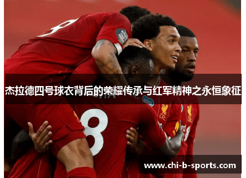 杰拉德四号球衣背后的荣耀传承与红军精神之永恒象征 杰拉德四号球衣背后的荣耀传承与红军精神之永恒象征