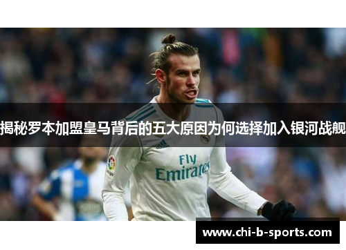 揭秘罗本加盟皇马背后的五大原因为何选择加入银河战舰