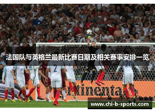 法国队与英格兰最新比赛日期及相关赛事安排一览 法国队与英格兰最新比赛日期及相关赛事安排一览