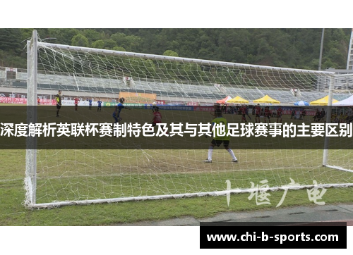 深度解析英联杯赛制特色及其与其他足球赛事的主要区别 深度解析英联杯赛制特色及其与其他足球赛事的主要区别