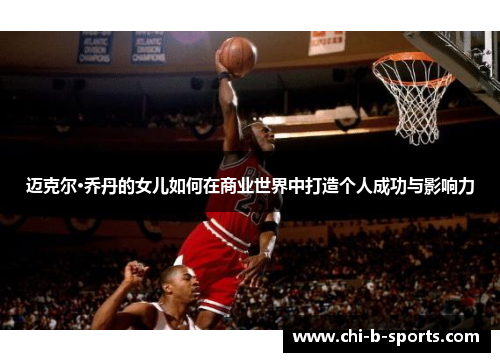 迈克尔·乔丹的女儿如何在商业世界中打造个人成功与影响力