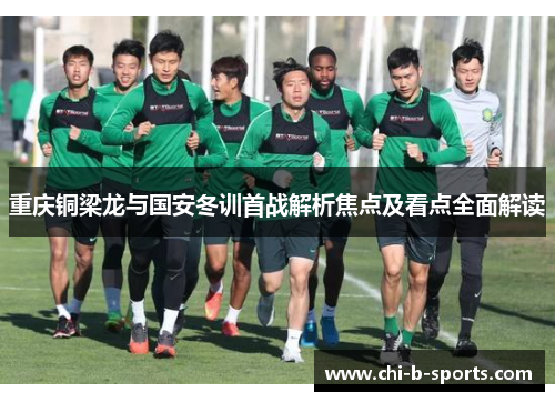 重庆铜梁龙与国安冬训首战解析焦点及看点全面解读 重庆铜梁龙与国安冬训首战解析焦点及看点全面解读
