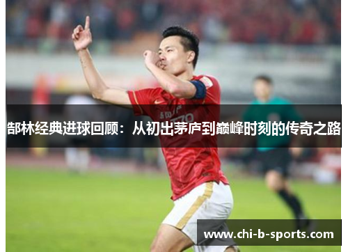 郜林经典进球回顾：从初出茅庐到巅峰时刻的传奇之路