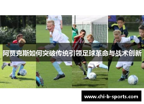 阿贾克斯如何突破传统引领足球革命与战术创新 阿贾克斯如何突破传统引领足球革命与战术创新