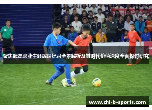 聚焦武磊职业生涯辉煌纪录全景解析及其时代价值深度全面探讨研究