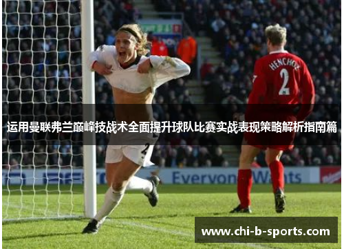 运用曼联弗兰巅峰技战术全面提升球队比赛实战表现策略解析指南篇