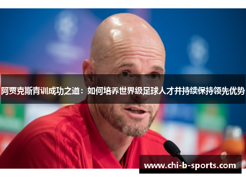 阿贾克斯青训成功之道：如何培养世界级足球人才并持续保持领先优势