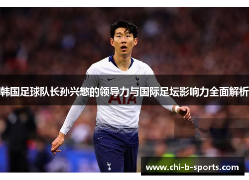 韩国足球队长孙兴慜的领导力与国际足坛影响力全面解析