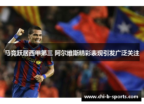 马竞跃居西甲第三 阿尔维斯精彩表现引发广泛关注