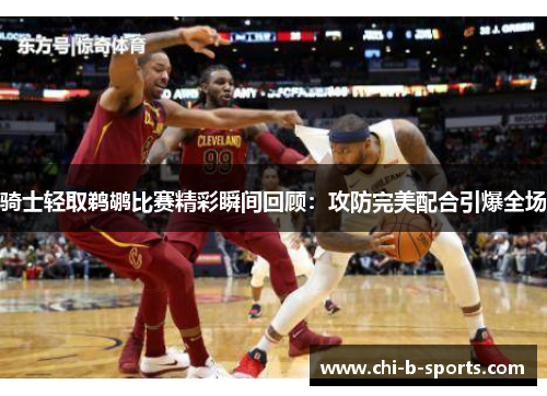 骑士轻取鹈鹕比赛精彩瞬间回顾：攻防完美配合引爆全场