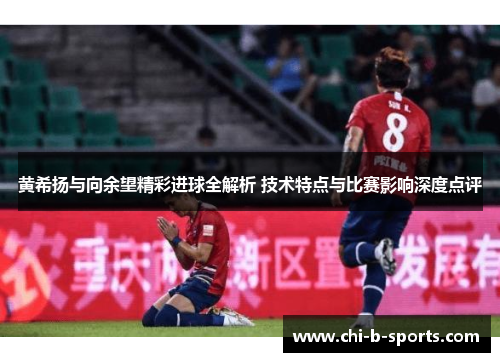黄希扬与向余望精彩进球全解析 技术特点与比赛影响深度点评