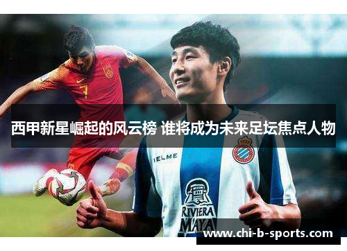 西甲新星崛起的风云榜 谁将成为未来足坛焦点人物