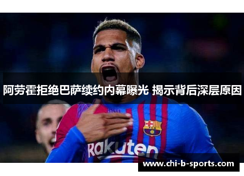 阿劳霍拒绝巴萨续约内幕曝光 揭示背后深层原因