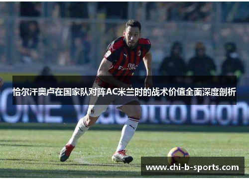恰尔汗奥卢在国家队对阵AC米兰时的战术价值全面深度剖析