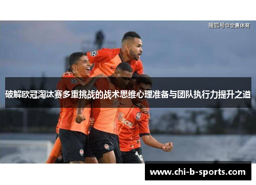 破解欧冠淘汰赛多重挑战的战术思维心理准备与团队执行力提升之道 破解欧冠淘汰赛多重挑战的战术思维心理准备与团队执行力提升之道