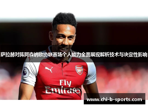 萨拉赫对阵阿森纳欧协联赛场个人能力全面展现解析技术与决定性影响