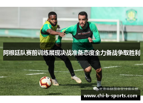 阿根廷队赛前训练展现决战准备态度全力备战争取胜利