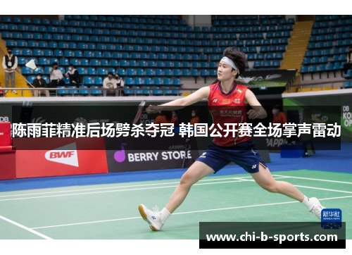 陈雨菲精准后场劈杀夺冠 韩国公开赛全场掌声雷动
