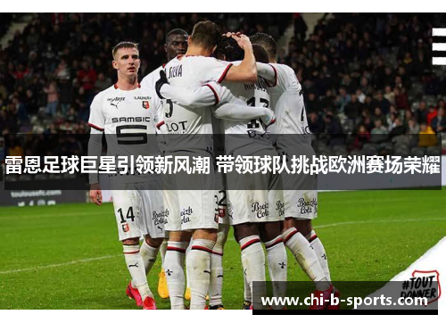 雷恩足球巨星引领新风潮 带领球队挑战欧洲赛场荣耀