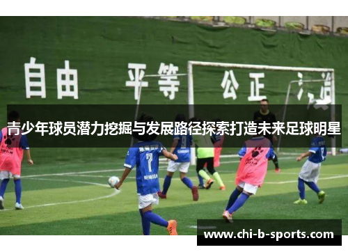 青少年球员潜力挖掘与发展路径探索打造未来足球明星 青少年球员潜力挖掘与发展路径探索打造未来足球明星