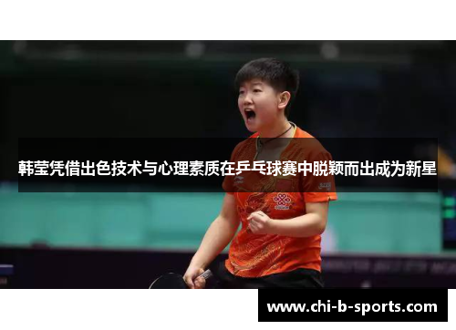 韩莹凭借出色技术与心理素质在乒乓球赛中脱颖而出成为新星 韩莹凭借出色技术与心理素质在乒乓球赛中脱颖而出成为新星