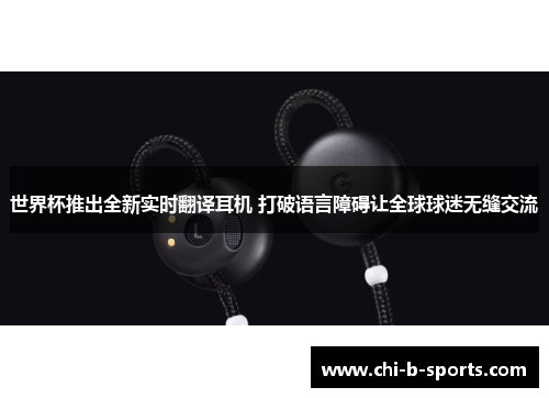 世界杯推出全新实时翻译耳机 打破语言障碍让全球球迷无缝交流