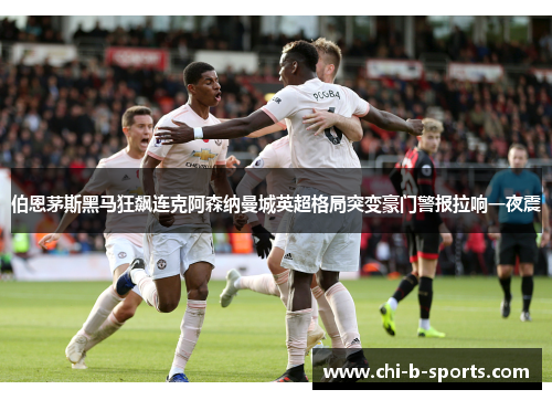 伯恩茅斯黑马狂飙连克阿森纳曼城英超格局突变豪门警报拉响一夜震