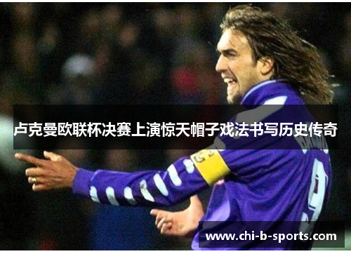 卢克曼欧联杯决赛上演惊天帽子戏法书写历史传奇