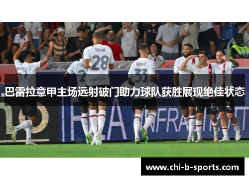 巴雷拉意甲主场远射破门助力球队获胜展现绝佳状态 巴雷拉意甲主场远射破门助力球队获胜展现绝佳状态
