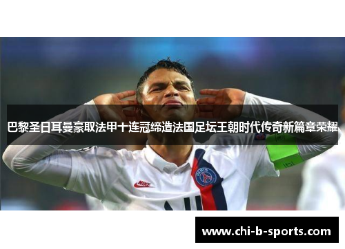 巴黎圣日耳曼豪取法甲十连冠缔造法国足坛王朝时代传奇新篇章荣耀