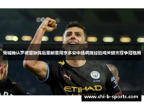 曼城确认罗德里缺阵后重新重用京多安中场调度经验成关键支撑争冠格局