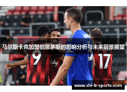 马尔斯卡克加盟伯恩茅斯的影响分析与未来前景展望