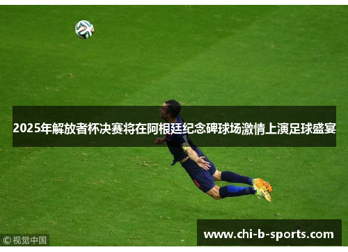 2025年解放者杯决赛将在阿根廷纪念碑球场激情上演足球盛宴