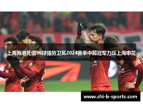 上海海港凭借96球强势卫冕2024赛季中超冠军力压上海申花