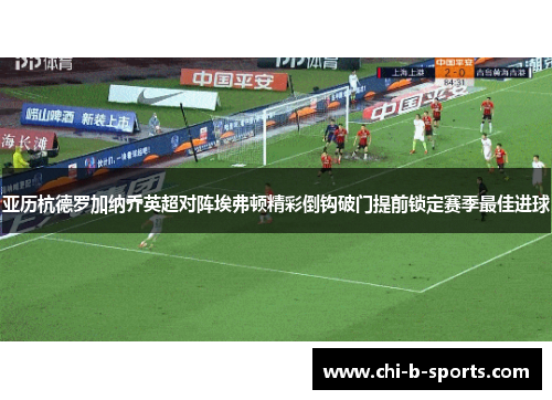 亚历杭德罗加纳乔英超对阵埃弗顿精彩倒钩破门提前锁定赛季最佳进球