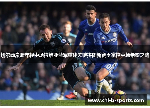 切尔西豪赌年轻中场拉维亚蓝军重建关键拼图新赛季掌控中场希望之路
